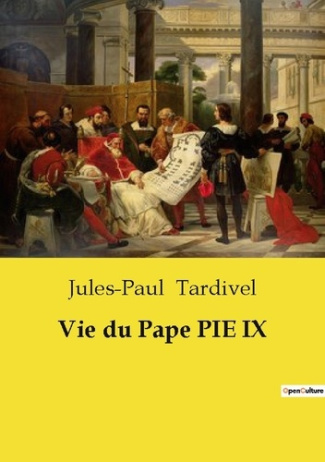 Vie du Pape PIE IX. Une exploration des oeuvres et des épreuves du Pape Pie IX