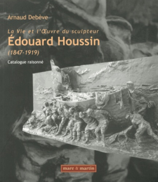 La vie et l'oeuvre du sculpteur Edouard Houssin (1847-1919). Catalogue raisonné