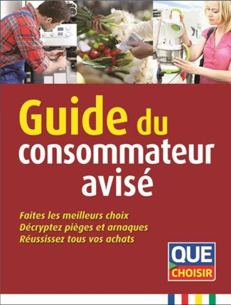 Guide du consommateur avisé. Faites les meilleurs choix, décryptez pièges et arnaques, réussissez to