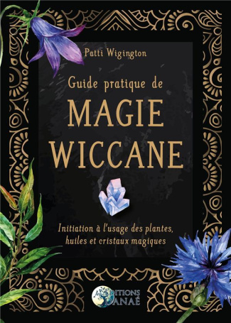 Guide pratique de magie wiccane. Initiation à l'usage des plantes, huiles et cristaux magiques