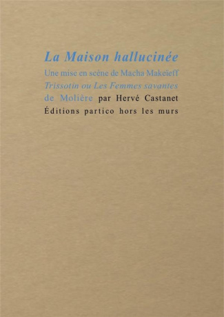 La maison hallucinée. Une mise en scène de Macha Makeïeff. Trissotin ou Les femmes savantes de Moliè