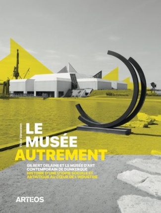 Le musée autrement. Gilbert Delaine et le musée d'art contemporain de Dunkerque, histoire d'une utop