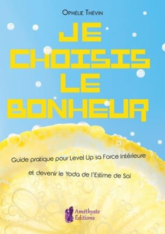 Je choisis le bonheur. Guide pratique pour level up sa force intérieure et devenir le Yoda de l'esti