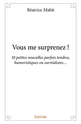 Mabit_B_atrice-Vous_me_surprenez_10_petites_nouvelles_parfois_tendres_humoristiques_ou_surr_alistes.-9782334235686_0
