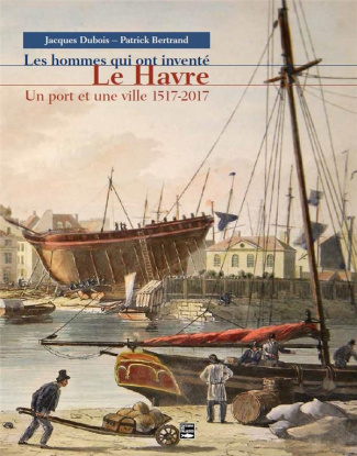 dubois-jacques-3b-bertrand-patrick-les-hommes-qui-ont-invente-le-havre-un-port-et-une-ville-1517-2017_0