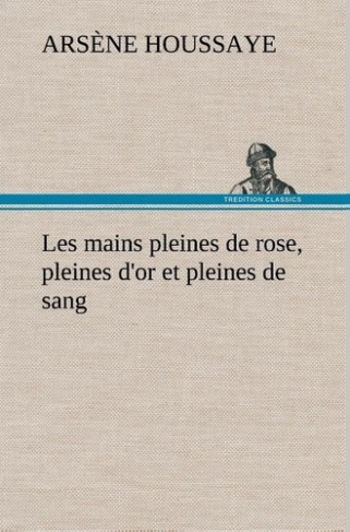 houssaye-arsene-3b-houssaye-a-les-mains-pleines-de-rose-pleines-d-or-et-pleines-de-sang_0