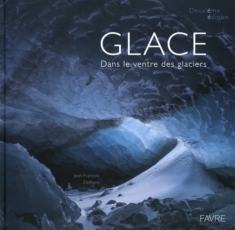 Glace. Dans le ventre des glaciers, 2e édition revue et augmentée