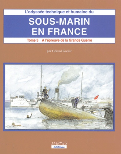 L'odyssée technique et humaine du sous-marin en France. Tome 3, A l'épreuve de la Grande Guerre