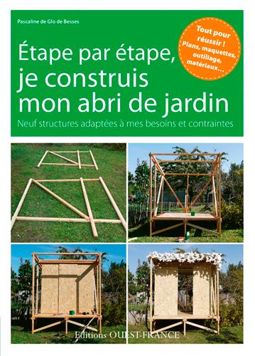 Etape par étape, je construis mon abri de jardin. Neuf structures adaptées à mes besoins