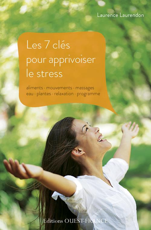 Les 7 clés pour apprivoiser le stress. Aliments, mouvements, massages, eau, plantes, relaxation, pro