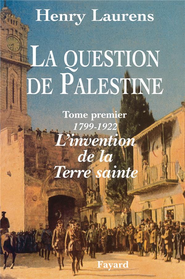 La question de Palestine. Tome 1, L'invention de la Terre sainte (1799-1922)