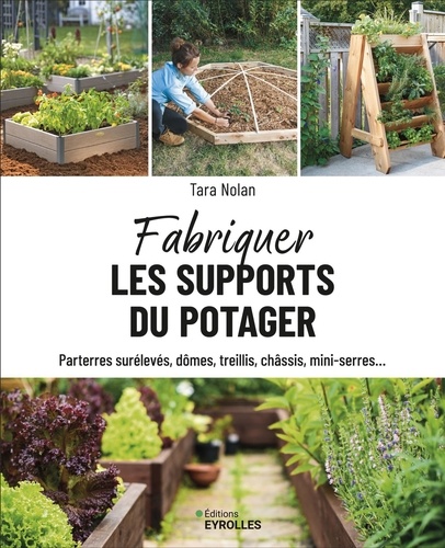 Fabriquer les supports du potager. Parterres surélevés, dômes, treillis, châssis, mini-serres...