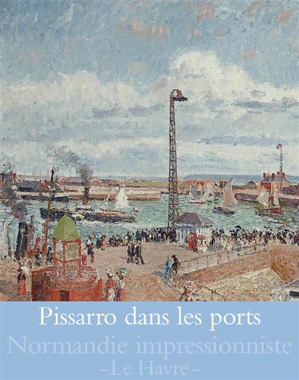 Pissarro dans les ports. Rouen, Dieppe, Le Havre