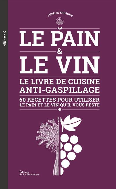 Le pain & le vin. Le livre de cuisine anti-gaspillage - 60 recettes pour utiliser le pain et le vin