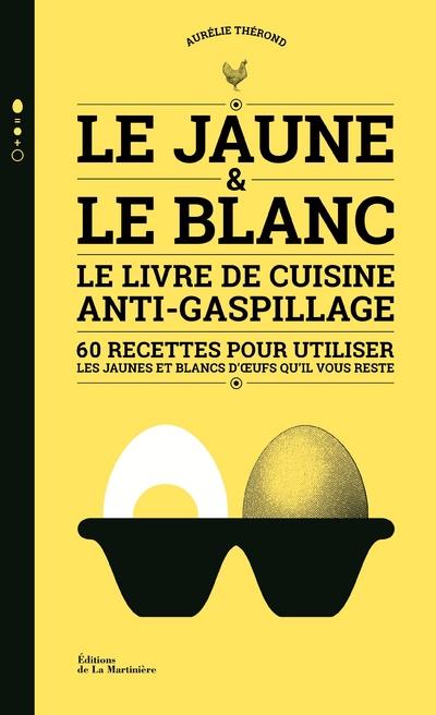 Le jaune & le blanc. Le livre de cuisine anti-gaspillage - 60 recettes pour utiliser les jaunes et b